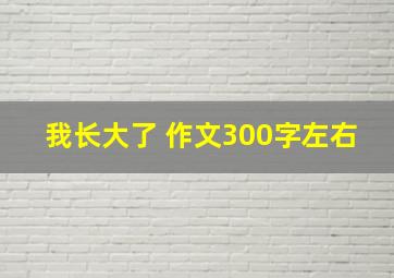 我长大了 作文300字左右